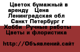 Цветок бумажный в аренду › Цена ­ 1 500 - Ленинградская обл., Санкт-Петербург г. Хобби. Ручные работы » Цветы и флористика   